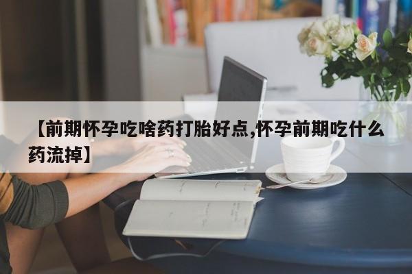 购买米非司酮片打胎药微信【前期怀孕吃啥药打胎好点,怀孕前期吃什么药流掉】