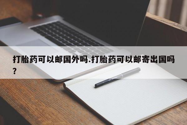 购买米非司酮片打胎药微信打胎药可以邮国外吗.打胎药可以邮寄出国吗？