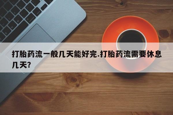 购买米非司酮片打胎药微信打胎药流一般几天能好完.打胎药流需要休息几天？
