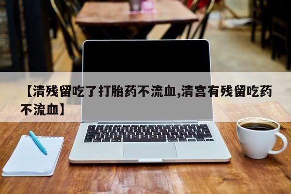 购买米非司酮片打胎药微信【清残留吃了打胎药不流血,清宫有残留吃药不流血】