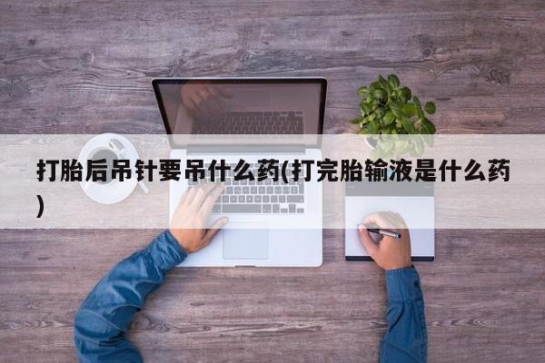 购买米非司酮片打胎药微信打胎后吊针要吊什么药(打完胎输液是什么药)