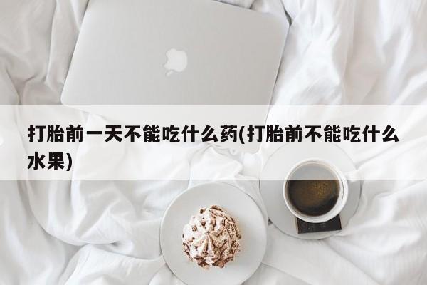 购买米非司酮片打胎药微信打胎前一天不能吃什么药(打胎前不能吃什么水果)