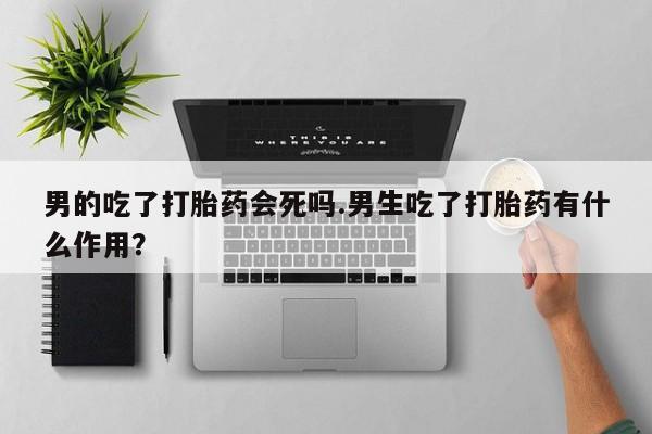 购买米非司酮片打胎药微信男的吃了打胎药会死吗.男生吃了打胎药有什么作用？