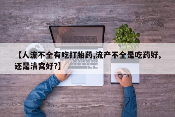 购买米非司酮片打胎药微信【人流不全有吃打胎药,流产不全是吃药好,还是清宫好?】