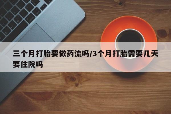 购买米非司酮片打胎药微信三个月打胎要做药流吗/3个月打胎需要几天要住院吗