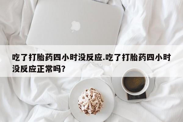 购买米非司酮片打胎药微信吃了打胎药四小时没反应.吃了打胎药四小时没反应正常吗？