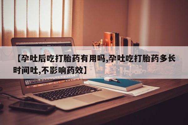 购买米非司酮片打胎药微信【孕吐后吃打胎药有用吗,孕吐吃打胎药多长时间吐,不影响药效】