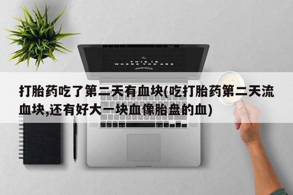 购买米非司酮片打胎药微信打胎药吃了第二天有血块(吃打胎药第二天流血块,还有好大一块血像胎盘的血)