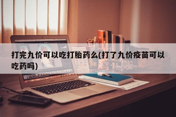 购买米非司酮片打胎药微信打完九价可以吃打胎药么(打了九价疫苗可以吃药吗)
