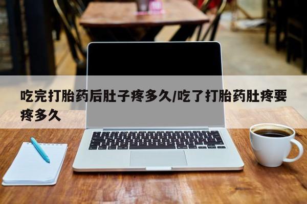购买米非司酮片打胎药微信吃完打胎药后肚子疼多久/吃了打胎药肚疼要疼多久