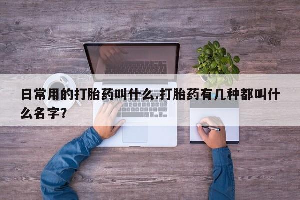 购买米非司酮片打胎药微信日常用的打胎药叫什么.打胎药有几种都叫什么名字？