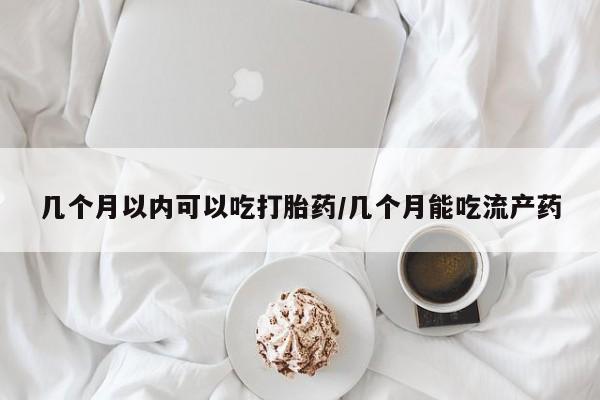 购买米非司酮片打胎药微信几个月以内可以吃打胎药/几个月能吃流产药