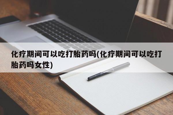 购买米非司酮片打胎药微信化疗期间可以吃打胎药吗(化疗期间可以吃打胎药吗女性)