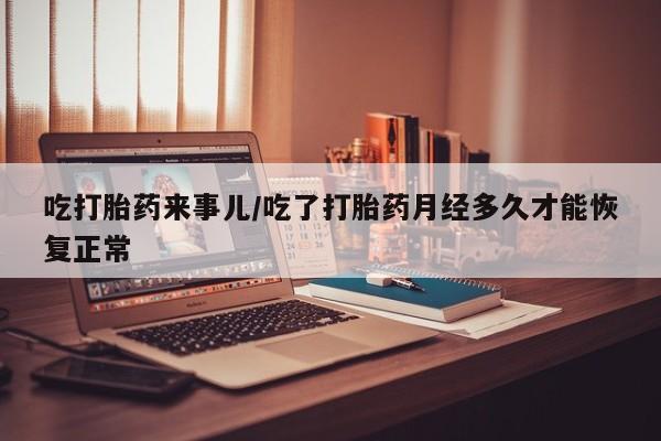 购买米非司酮片打胎药微信吃打胎药来事儿/吃了打胎药月经多久才能恢复正常