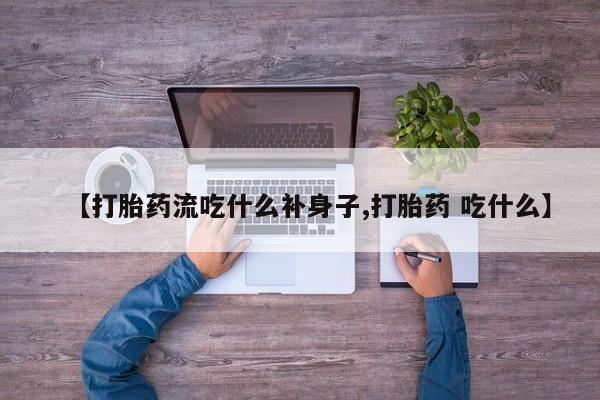 购买米非司酮片打胎药微信【打胎药流吃什么补身子,打胎药 吃什么】