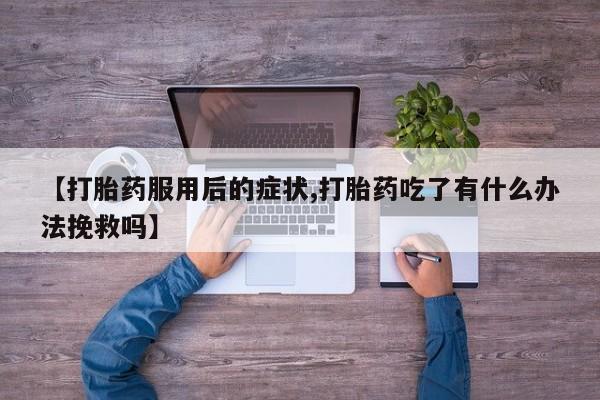购买米非司酮片打胎药微信【打胎药服用后的症状,打胎药吃了有什么办法挽救吗】