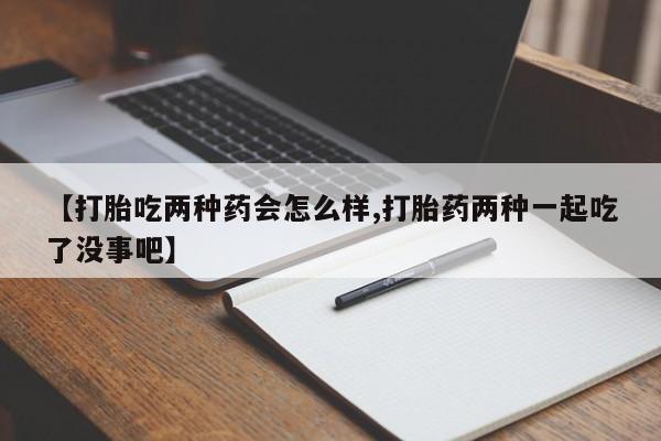 购买米非司酮片打胎药微信【打胎吃两种药会怎么样,打胎药两种一起吃了没事吧】
