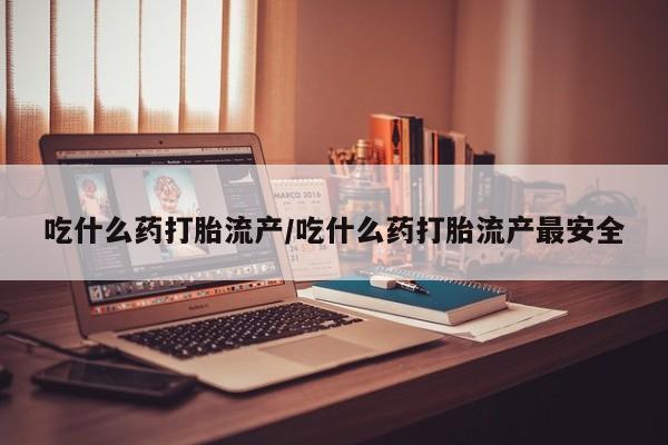购买米非司酮片打胎药微信吃什么药打胎流产/吃什么药打胎流产最安全
