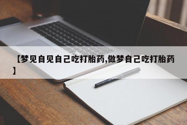 购买米非司酮片打胎药微信【梦见自见自己吃打胎药,做梦自己吃打胎药】