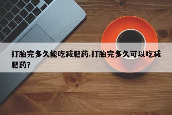 购买米非司酮片打胎药微信打胎完多久能吃减肥药.打胎完多久可以吃减肥药？