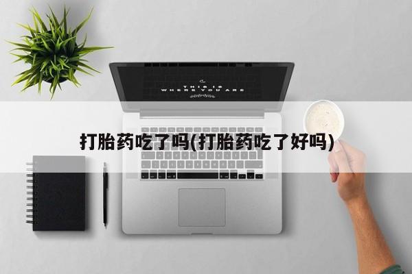 购买米非司酮片打胎药微信打胎药吃了吗(打胎药吃了好吗)