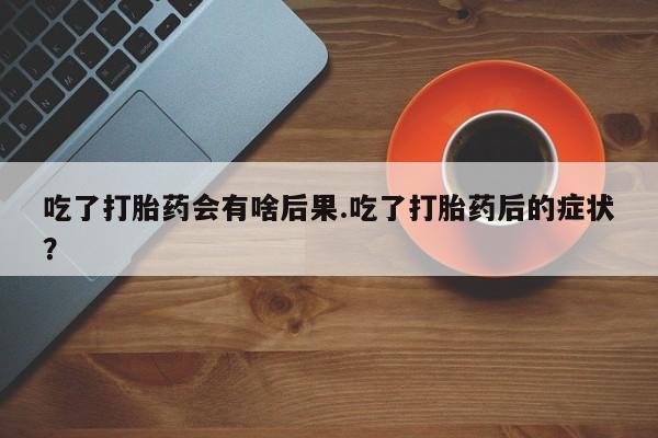 购买米非司酮片打胎药微信吃了打胎药会有啥后果.吃了打胎药后的症状？