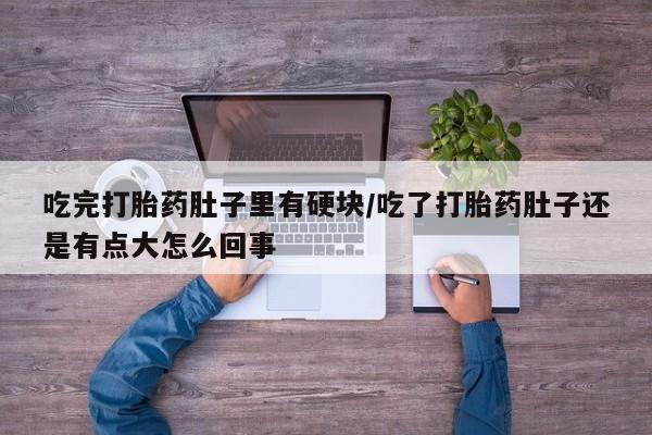 购买米非司酮片打胎药微信吃完打胎药肚子里有硬块/吃了打胎药肚子还是有点大怎么回事