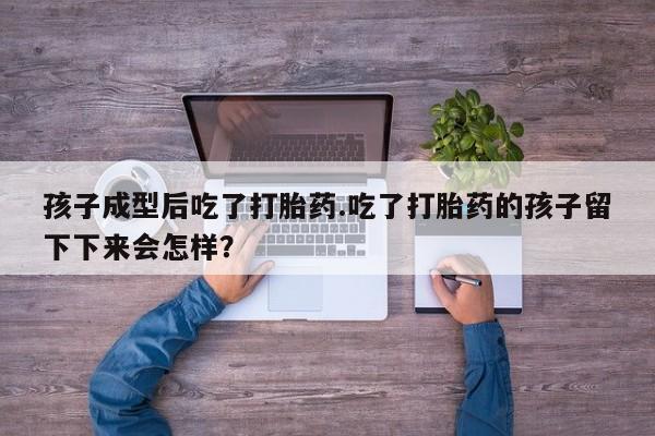 购买米非司酮片打胎药微信孩子成型后吃了打胎药.吃了打胎药的孩子留下下来会怎样？