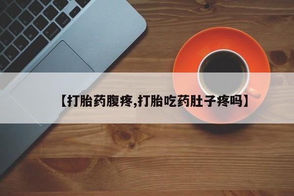 购买米非司酮片打胎药微信【打胎药腹疼,打胎吃药肚子疼吗】