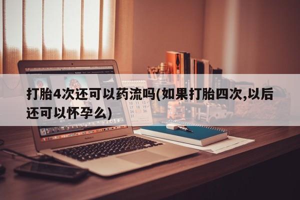 购买米非司酮片打胎药微信打胎4次还可以药流吗(如果打胎四次,以后还可以怀孕么)