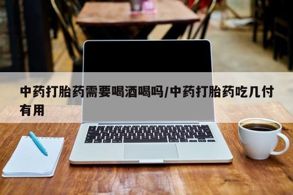 购买米非司酮片打胎药微信中药打胎药需要喝酒喝吗/中药打胎药吃几付有用