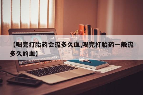购买米非司酮片打胎药微信【喝完打胎药会流多久血,喝完打胎药一般流多久的血】