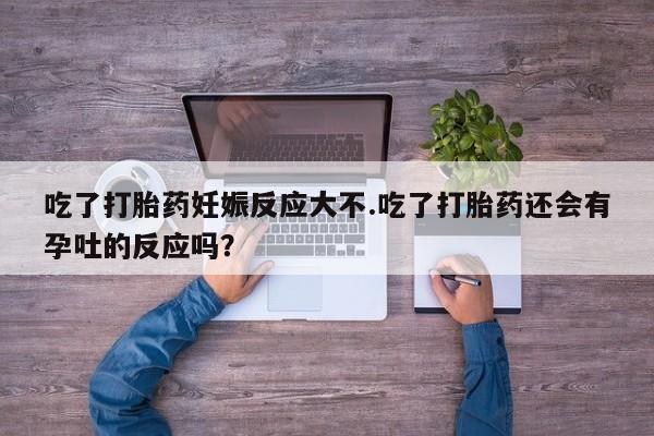 购买米非司酮片打胎药微信吃了打胎药妊娠反应大不.吃了打胎药还会有孕吐的反应吗？