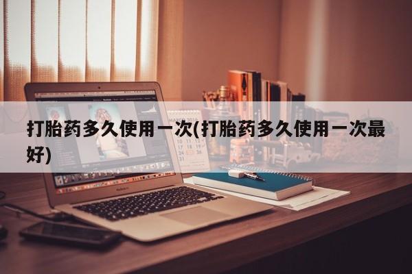 购买米非司酮片打胎药微信打胎药多久使用一次(打胎药多久使用一次最好)