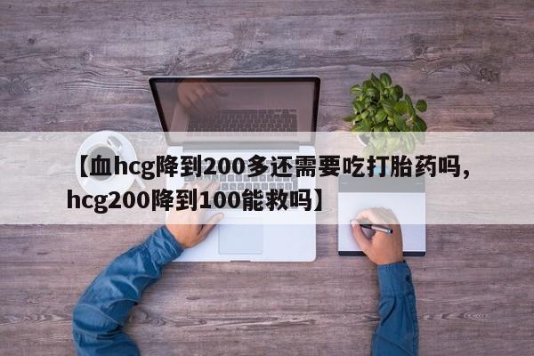 购买米非司酮片打胎药微信【血hcg降到200多还需要吃打胎药吗,hcg200降到100能救吗】
