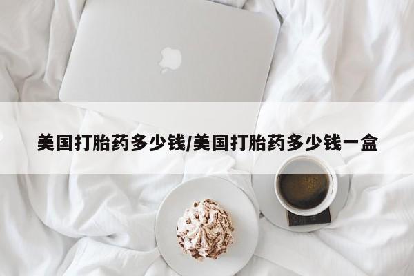 购买米非司酮片打胎药微信美国打胎药多少钱/美国打胎药多少钱一盒