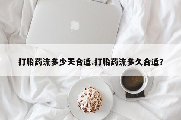购买米非司酮片打胎药微信打胎药流多少天合适.打胎药流多久合适？