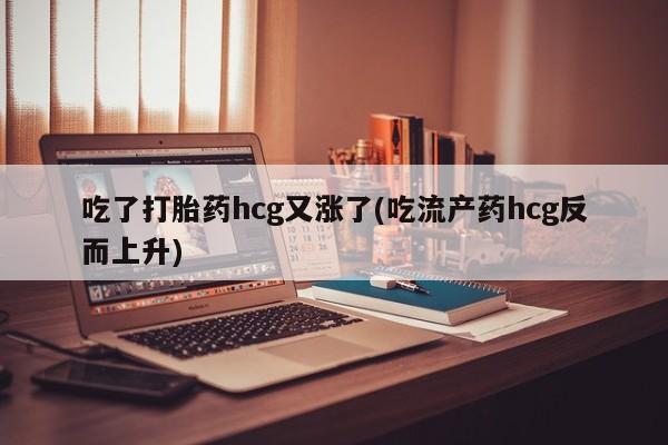 购买米非司酮片打胎药微信吃了打胎药hcg又涨了(吃流产药hcg反而上升)