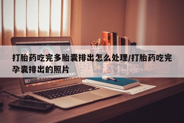 购买米非司酮片打胎药微信打胎药吃完多胎囊排出怎么处理/打胎药吃完孕囊排出的照片