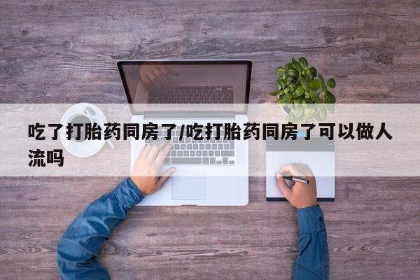 购买米非司酮片打胎药微信吃了打胎药同房了/吃打胎药同房了可以做人流吗