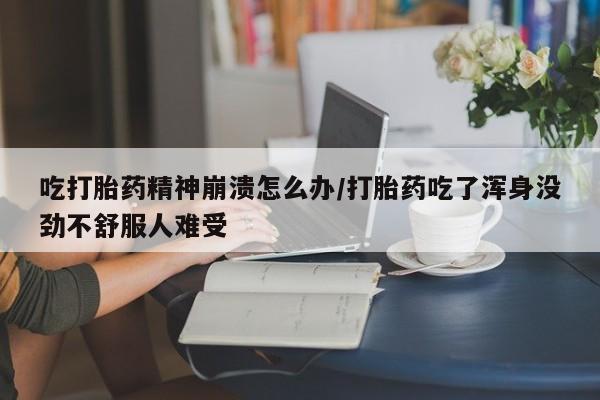 购买米非司酮片打胎药微信吃打胎药精神崩溃怎么办/打胎药吃了浑身没劲不舒服人难受