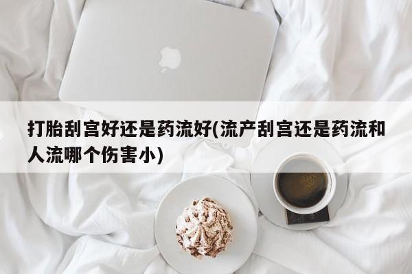 购买米非司酮片打胎药微信打胎刮宫好还是药流好(流产刮宫还是药流和人流哪个伤害小)