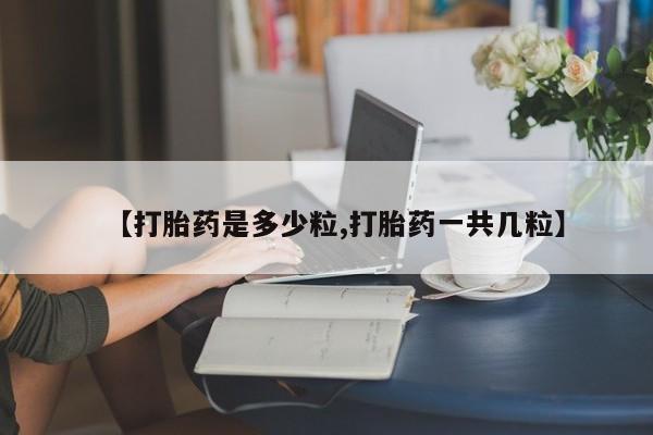 购买米非司酮片打胎药微信【打胎药是多少粒,打胎药一共几粒】