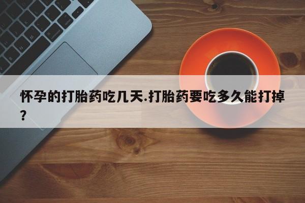 购买米非司酮片打胎药微信怀孕的打胎药吃几天.打胎药要吃多久能打掉?