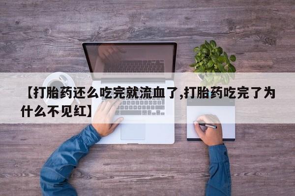 购买米非司酮片打胎药微信【打胎药还么吃完就流血了,打胎药吃完了为什么不见红】