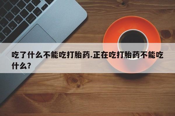 购买米非司酮片打胎药微信吃了什么不能吃打胎药.正在吃打胎药不能吃什么？