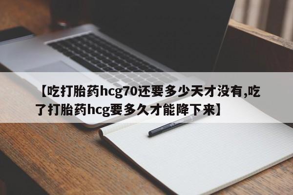 购买米非司酮片打胎药微信【吃打胎药hcg70还要多少天才没有,吃了打胎药hcg要多久才能降下来】