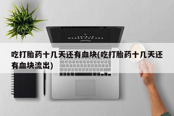 购买米非司酮片打胎药微信吃打胎药十几天还有血块(吃打胎药十几天还有血块流出)