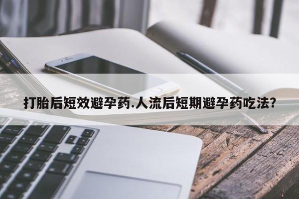 购买米非司酮片打胎药微信打胎后短效避孕药.人流后短期避孕药吃法？