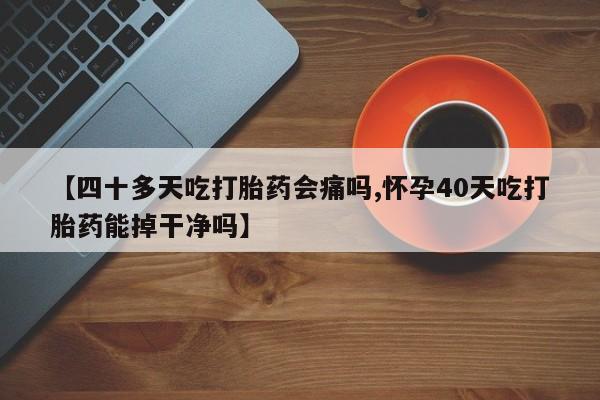 购买米非司酮片打胎药微信【四十多天吃打胎药会痛吗,怀孕40天吃打胎药能掉干净吗】